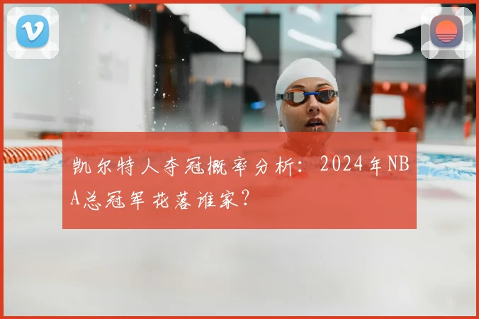 凯尔特人夺冠概率分析：2024年NBA总冠军花落谁家？