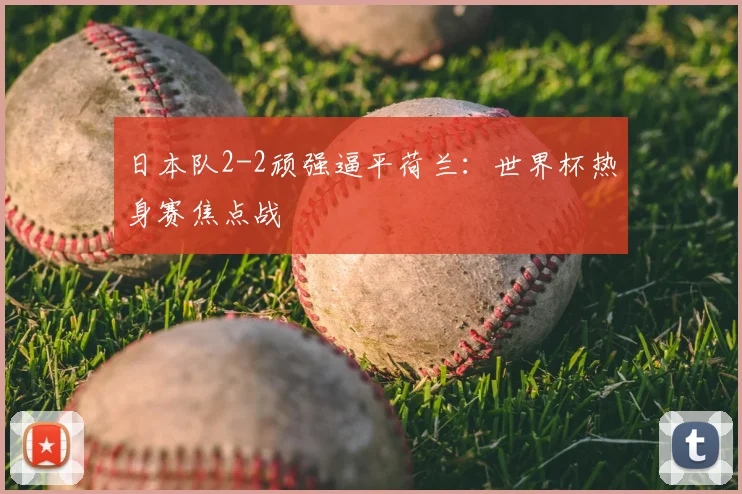 日本队2-2顽强逼平荷兰：世界杯热身赛焦点战
