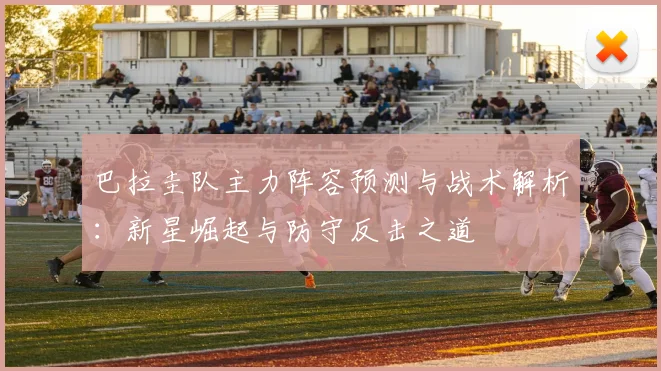 巴拉圭队主力阵容预测与战术解析：新星崛起与防守反击之道