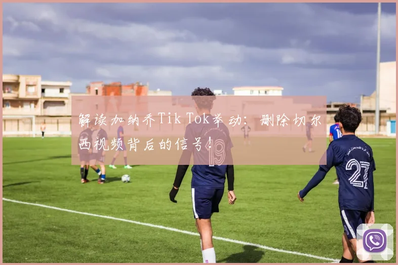 解读加纳乔Tik Tok举动:删除切尔西视频背后的信号!
