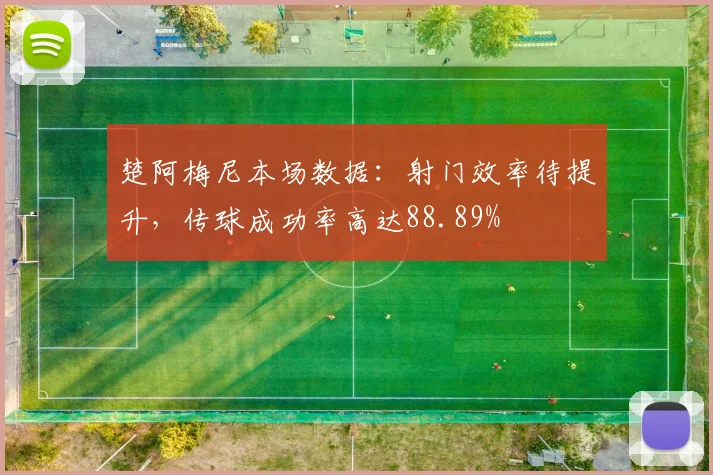 楚阿梅尼本场数据:射门效率待提升,传球成功率高达88.89%