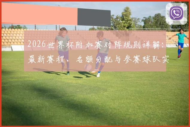 2026世界杯附加赛对阵规则详解:最新赛程、名额分配与参赛球队实力全解析