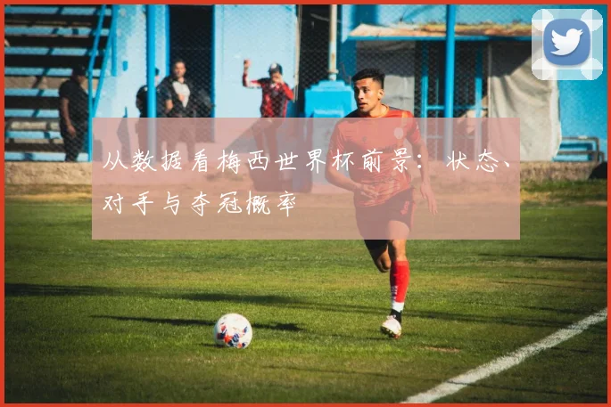 从数据看梅西世界杯前景：状态、对手与夺冠概率