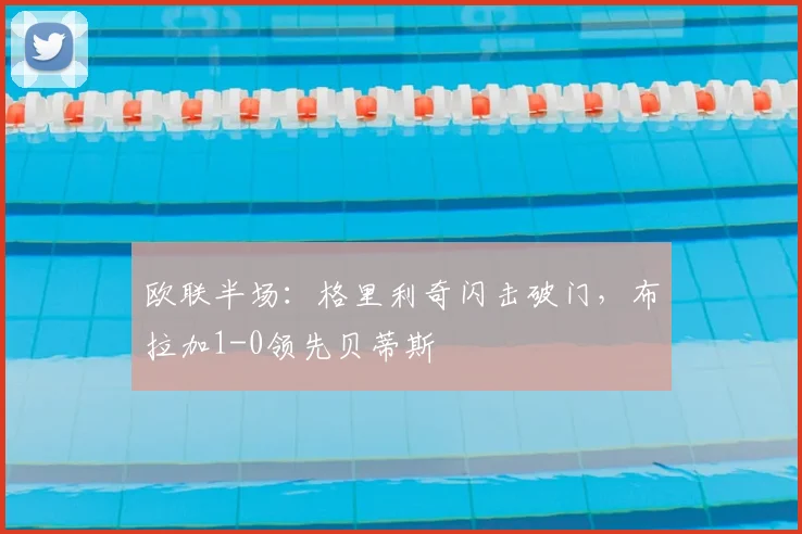 欧联半场：格里利奇闪击破门，布拉加1-0领先贝蒂斯