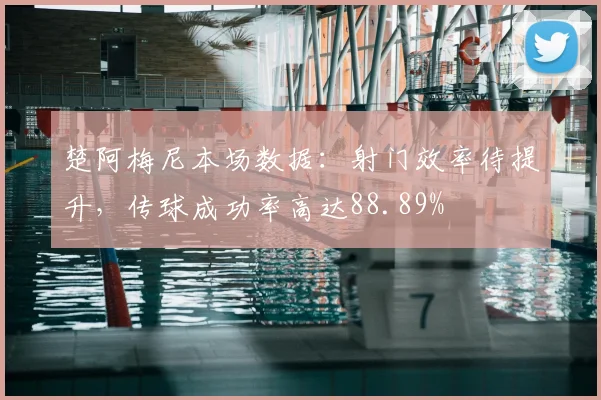 楚阿梅尼本场数据：射门效率待提升，传球成功率高达88.89%