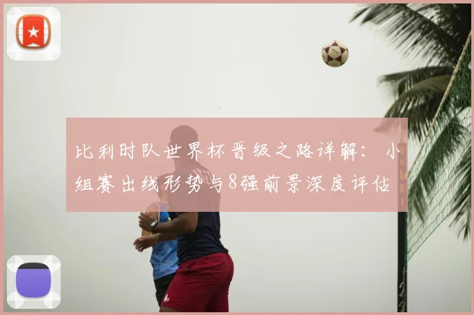 比利时队世界杯晋级之路详解：小组赛出线形势与8强前景深度评估