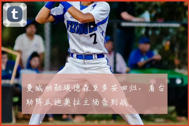 曼城功勋埃德森京多安回归，看台助阵瓜迪奥拉主场告别战