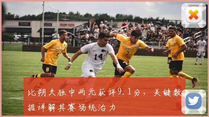 比朔夫独中两元获评9.1分，关键数据详解其赛场统治力