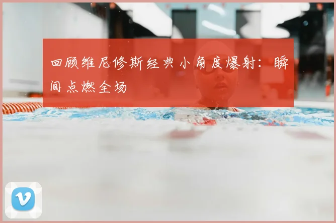 回顾维尼修斯经典小角度爆射：瞬间点燃全场