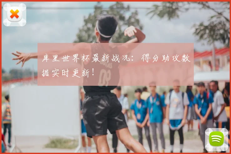库里世界杯最新战况：得分助攻数据实时更新！