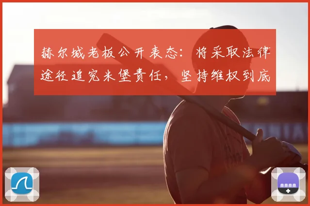 赫尔城老板公开表态：将采取法律途径追究米堡责任，坚持维权到底