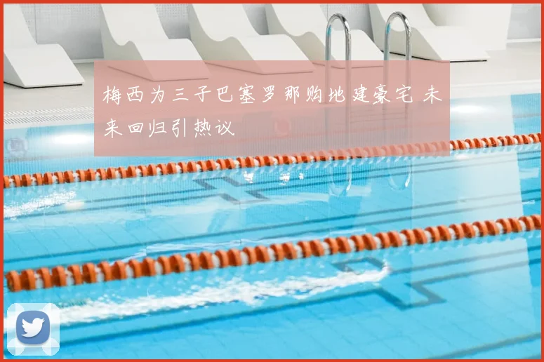 梅西为三子巴塞罗那购地建豪宅 未来回归引热议
