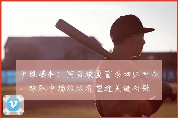 沪媒爆料:阿苏埃夏窗或回归申花,球队中场短板有望迎关键补强